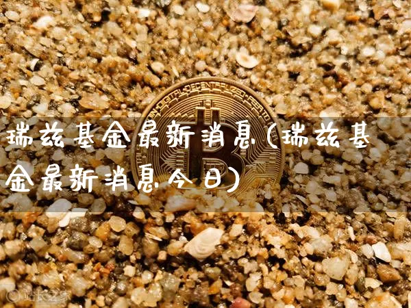 瑞兹基金最新消息(瑞兹基金最新消息今日)_https://www.cangshenghg.com_财经新闻_第1张