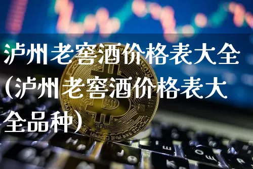 泸州老窖酒价格表大全(泸州老窖酒价格表大全品种)_https://www.cangshenghg.com_科创板_第1张