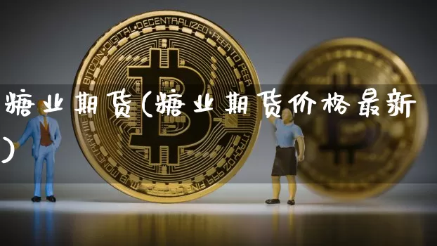 糖业期货(糖业期货价格最新)_https://www.cangshenghg.com_创业板_第1张