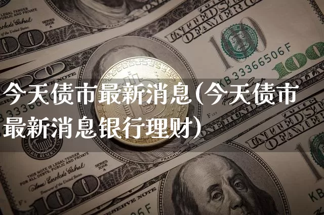 今天债市最新消息(今天债市最新消息银行理财)_https://www.cangshenghg.com_创业板_第1张