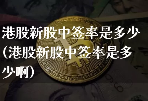 港股新股中签率是多少(港股新股中签率是多少啊)_https://www.cangshenghg.com_A股_第1张