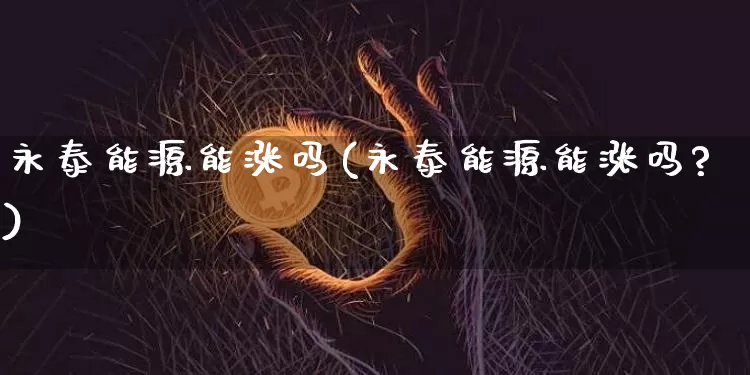 永泰能源能涨吗(永泰能源能涨吗?)_https://www.cangshenghg.com_财经新闻_第1张