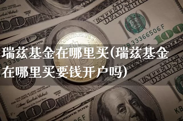 瑞兹基金在哪里买(瑞兹基金在哪里买要钱开户吗)_https://www.cangshenghg.com_北交所_第1张