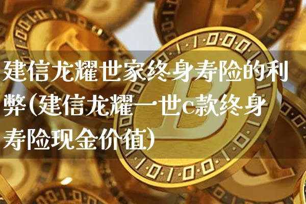 建信龙耀世家终身寿险的利弊(建信龙耀一世c款终身寿险现金价值)_https://www.cangshenghg.com_财经新闻_第1张