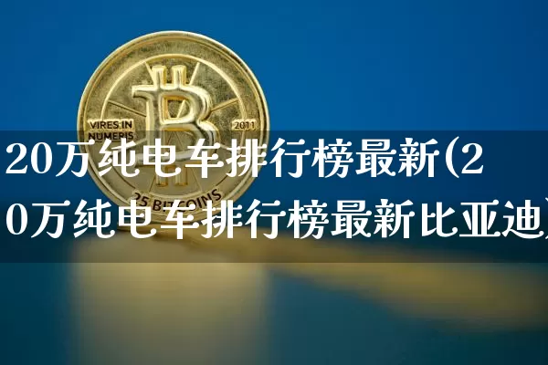 20万纯电车排行榜最新(20万纯电车排行榜最新比亚迪)_https://www.cangshenghg.com_创业板_第1张