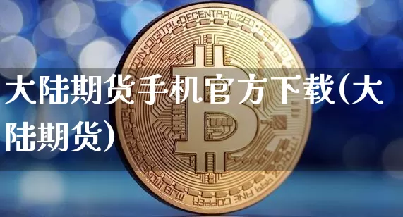 大陆期货手机官方下载(大陆期货)_https://www.cangshenghg.com_财经新闻_第1张