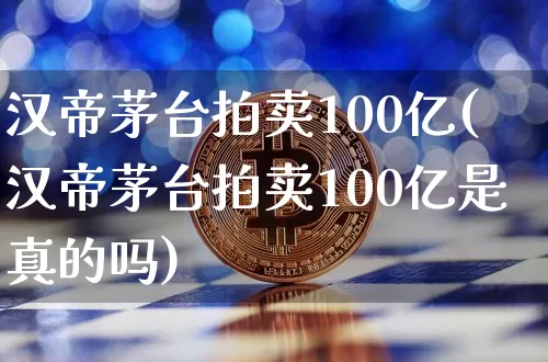 汉帝茅台拍卖100亿(汉帝茅台拍卖100亿是真的吗)_https://www.cangshenghg.com_财经新闻_第1张