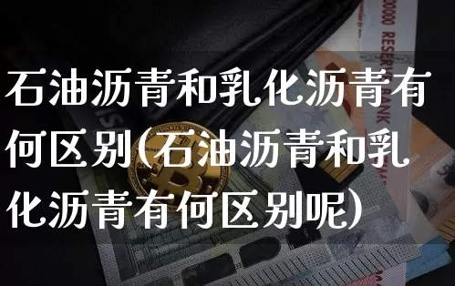 石油沥青和乳化沥青有何区别(石油沥青和乳化沥青有何区别呢)_https://www.cangshenghg.com_财经新闻_第1张