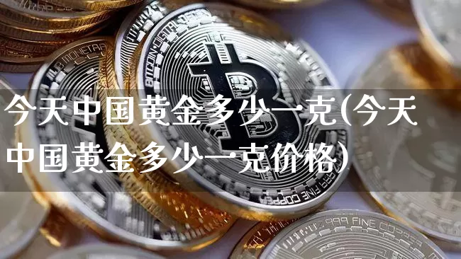 今天中国黄金多少一克(今天中国黄金多少一克价格)_https://www.cangshenghg.com_科创板_第1张