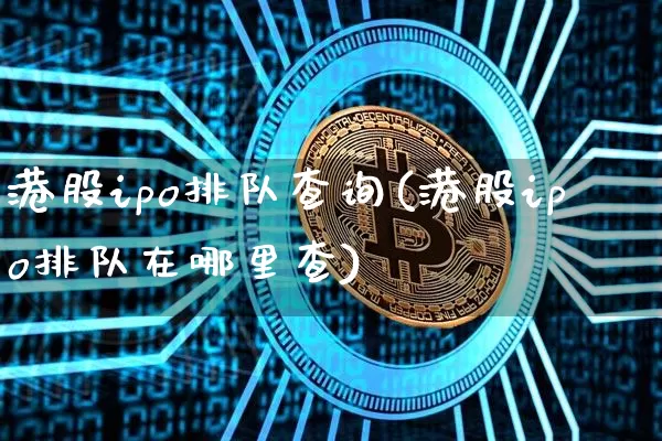 港股ipo排队查询(港股ipo排队在哪里查)_https://www.cangshenghg.com_科创板_第1张