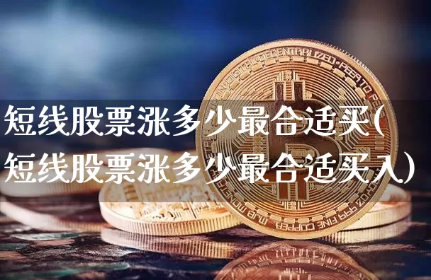 短线股票涨多少最合适买(短线股票涨多少最合适买入)_https://www.cangshenghg.com_财经新闻_第1张