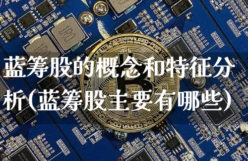 蓝筹股的概念和特征分析(蓝筹股主要有哪些)_https://www.cangshenghg.com_科创板_第1张
