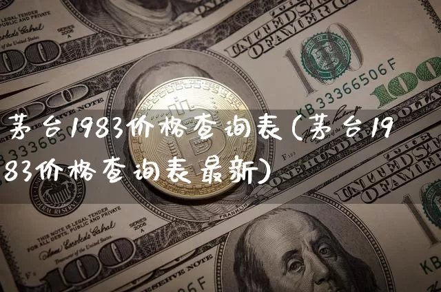 茅台1983价格查询表(茅台1983价格查询表最新)_https://www.cangshenghg.com_创业板_第1张