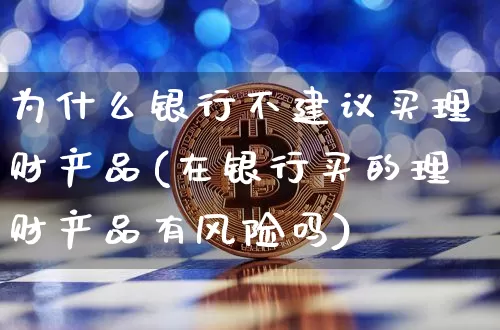 为什么银行不建议买理财产品(在银行买的理财产品有风险吗)_https://www.cangshenghg.com_北交所_第1张