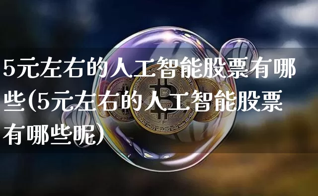 5元左右的人工智能股票有哪些(5元左右的人工智能股票有哪些呢)_https://www.cangshenghg.com_A股_第1张