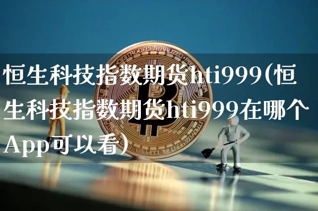 恒生科技指数期货hti999(恒生科技指数期货hti999在哪个App可以看)_https://www.cangshenghg.com_北交所_第1张