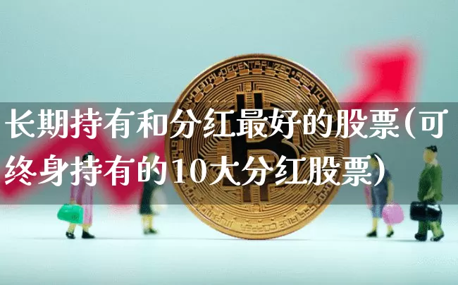 长期持有和分红最好的股票(可终身持有的10大分红股票)_https://www.cangshenghg.com_创业板_第1张