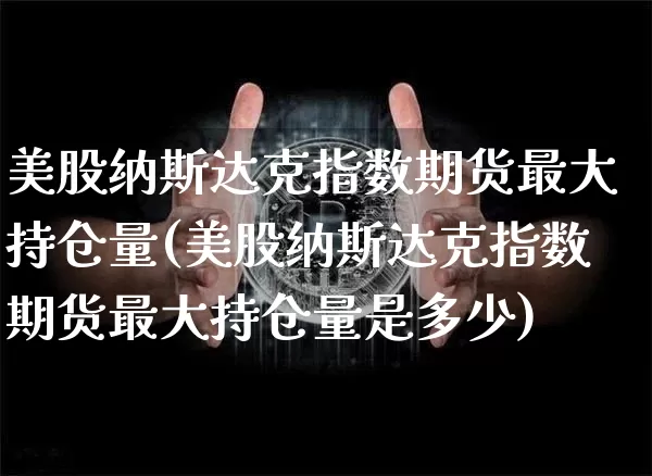 美股纳斯达克指数期货最大持仓量(美股纳斯达克指数期货最大持仓量是多少)_https://www.cangshenghg.com_创业板_第1张