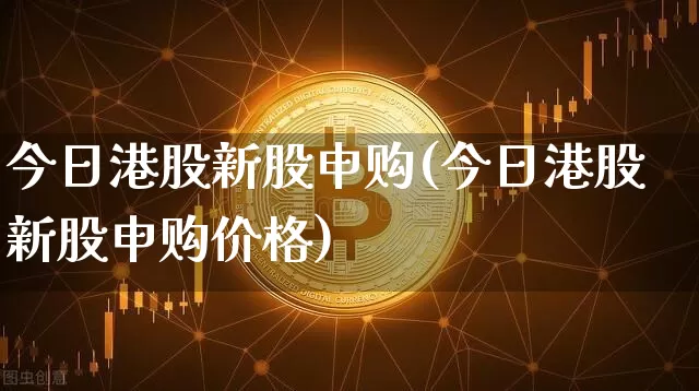 今日港股新股申购(今日港股新股申购价格)_https://www.cangshenghg.com_创业板_第1张