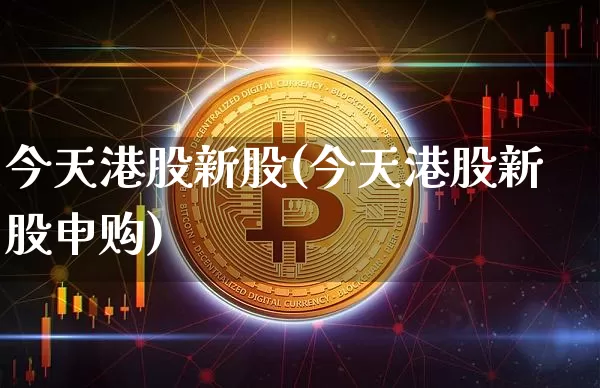今天港股新股(今天港股新股申购)_https://www.cangshenghg.com_科创板_第1张