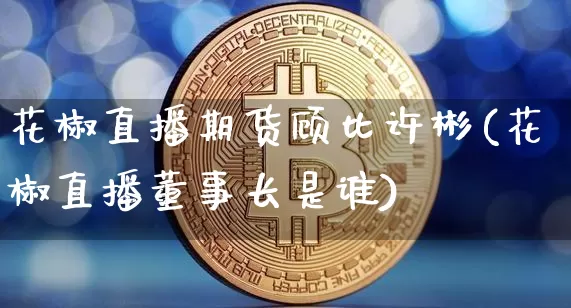 花椒直播期货顾比许彬(花椒直播董事长是谁)_https://www.cangshenghg.com_A股_第1张