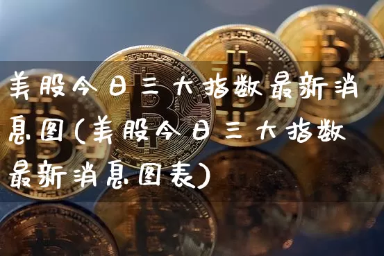 美股今日三大指数最新消息图(美股今日三大指数最新消息图表)_https://www.cangshenghg.com_北交所_第1张