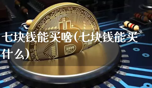 七块钱能买啥(七块钱能买什么)_https://www.cangshenghg.com_A股_第1张