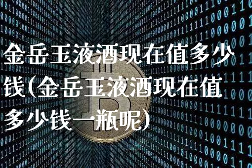金岳玉液酒现在值多少钱(金岳玉液酒现在值多少钱一瓶呢)_https://www.cangshenghg.com_财经新闻_第1张