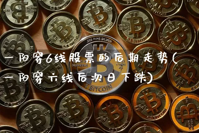 一阳穿6线股票的后期走势(一阳穿六线后次日下跌)_https://www.cangshenghg.com_科创板_第1张