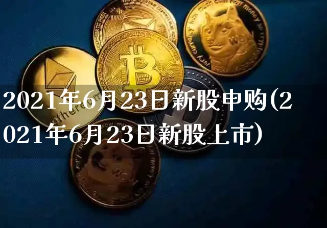 2021年6月23日新股申购(2021年6月23日新股上市)_https://www.cangshenghg.com_A股_第1张