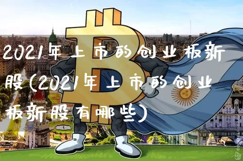 2021年上市的创业板新股(2021年上市的创业板新股有哪些)_https://www.cangshenghg.com_科创板_第1张