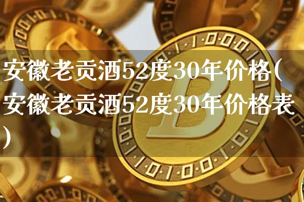 安徽老贡酒52度30年价格(安徽老贡酒52度30年价格表)_https://www.cangshenghg.com_创业板_第1张