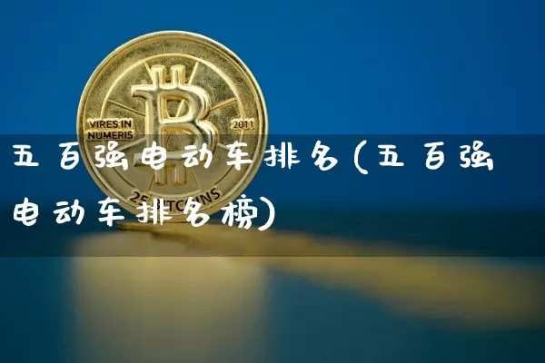 五百强电动车排名(五百强电动车排名榜)_https://www.cangshenghg.com_科创板_第1张