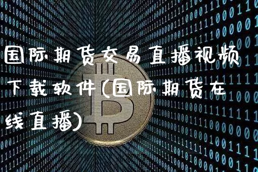 国际期货交易直播视频下载软件(国际期货在线直播)_https://www.cangshenghg.com_财经新闻_第1张