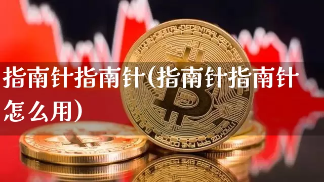 指南针指南针(指南针指南针怎么用)_https://www.cangshenghg.com_北交所_第1张