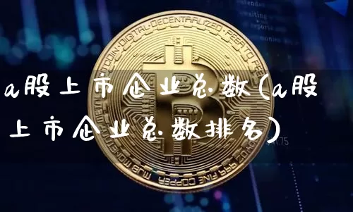 a股上市企业总数(a股上市企业总数排名)_https://www.cangshenghg.com_北交所_第1张