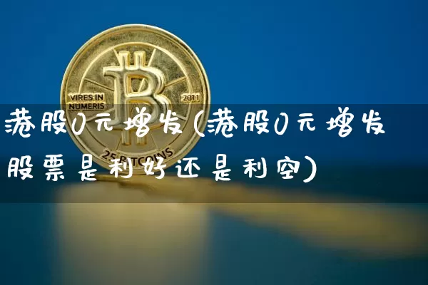 港股0元增发(港股0元增发股票是利好还是利空)_https://www.cangshenghg.com_北交所_第1张