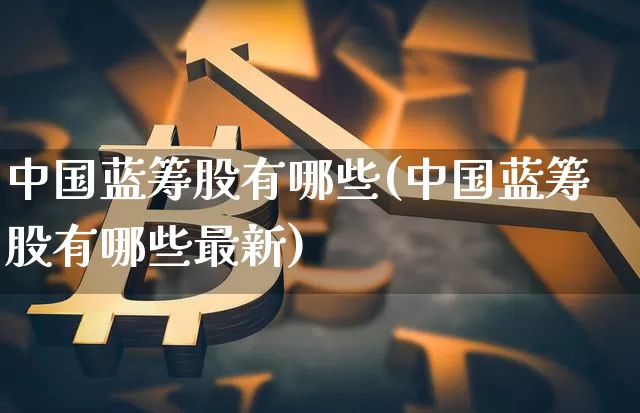 中国蓝筹股有哪些(中国蓝筹股有哪些最新)_https://www.cangshenghg.com_创业板_第1张