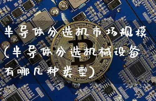 半导体分选机市场规模(半导体分选机械设备有哪几种类型)_https://www.cangshenghg.com_科创板_第1张