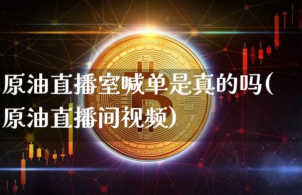 原油直播室喊单是真的吗(原油直播间视频)_https://www.cangshenghg.com_A股_第1张