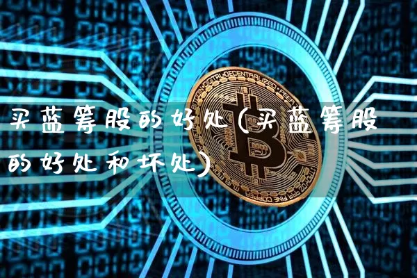 买蓝筹股的好处(买蓝筹股的好处和坏处)_https://www.cangshenghg.com_北交所_第1张
