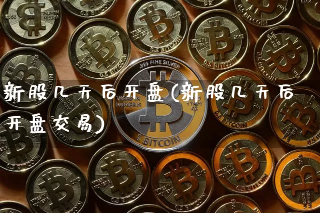 新股几天后开盘(新股几天后开盘交易)_https://www.cangshenghg.com_创业板_第1张