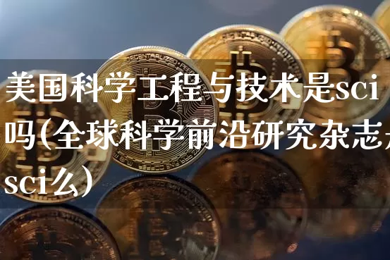 美国科学工程与技术是sci吗(全球科学前沿研究杂志是sci么)_https://www.cangshenghg.com_财经新闻_第1张
