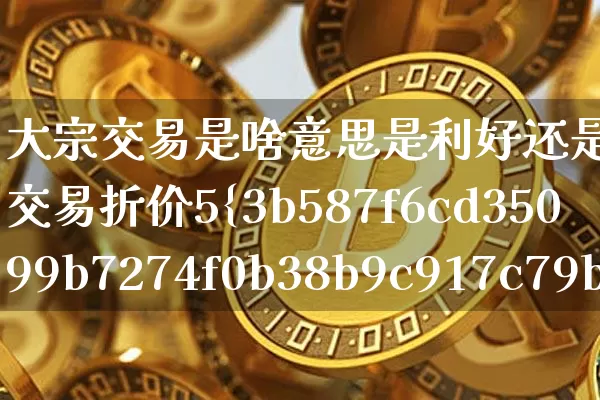 大宗交易是啥意思是利好还是利空(大宗交易折价5%是利好还是利空)_https://www.cangshenghg.com_北交所_第1张