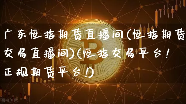 广东恒指期货直播间(恒指期货交易直播间)(恒指交易平台!正规期货平台!)_https://www.cangshenghg.com_A股_第1张