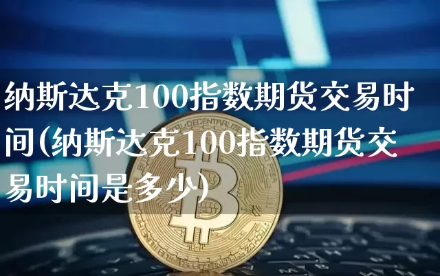 纳斯达克100指数期货交易时间(纳斯达克100指数期货交易时间是多少)_https://www.cangshenghg.com_创业板_第1张
