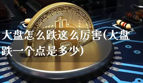 大盘怎么跌这么厉害(大盘跌一个点是多少)_https://www.cangshenghg.com_A股_第1张