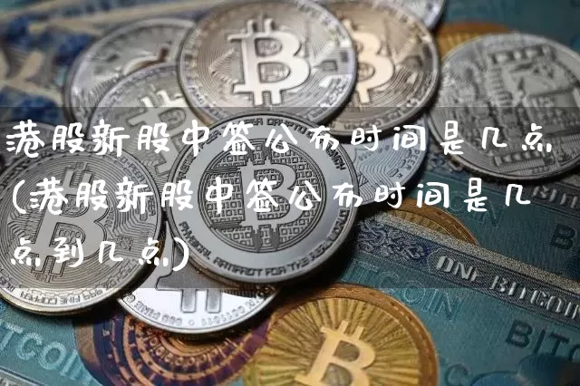 港股新股中签公布时间是几点(港股新股中签公布时间是几点到几点)_https://www.cangshenghg.com_A股_第1张