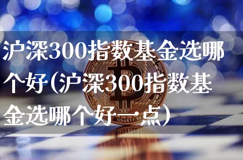 沪深300指数基金选哪个好(沪深300指数基金选哪个好一点)_https://www.cangshenghg.com_北交所_第1张