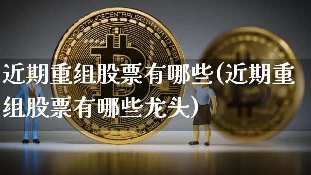 近期重组股票有哪些(近期重组股票有哪些龙头)_https://www.cangshenghg.com_创业板_第1张